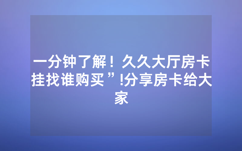 一分钟了解！久久大厅房卡挂找谁购买”!分享房卡给大家
