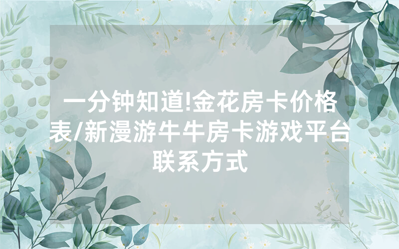 一分钟知道!金花房卡价格表/新漫游牛牛房卡游戏平台联系方式