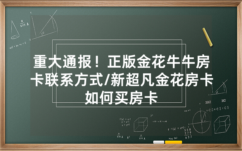 重大通报！正版金花牛牛房卡联系方式/新超凡金花房卡如何买房卡