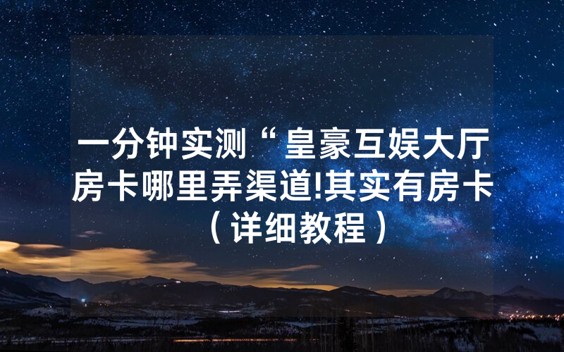 一分钟实测“皇豪互娱大厅房卡哪里弄渠道!其实有房卡（详细教程）
