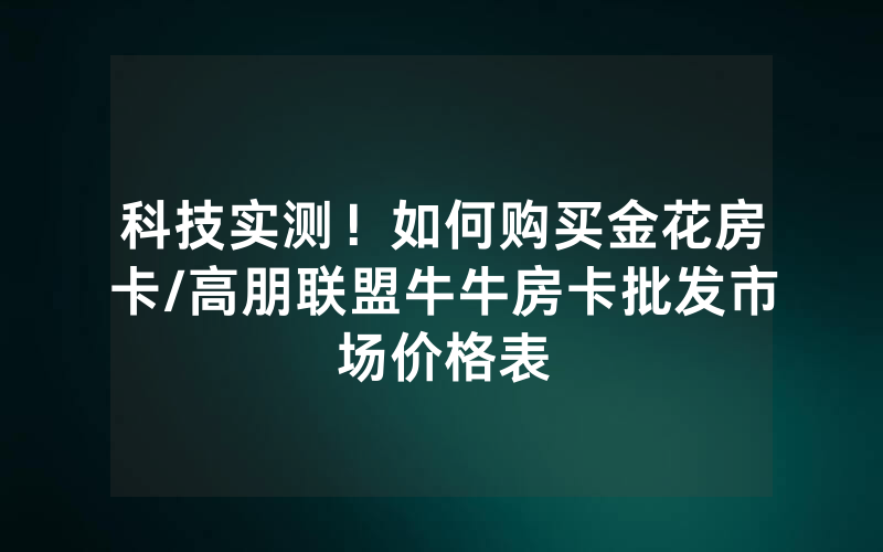 科技实测！如何购买金花房卡/高朋联盟牛牛房卡批发市场价格表