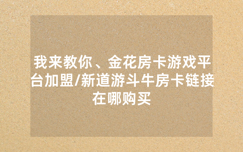 我来教你、金花房卡游戏平台加盟/新道游斗牛房卡链接在哪购买