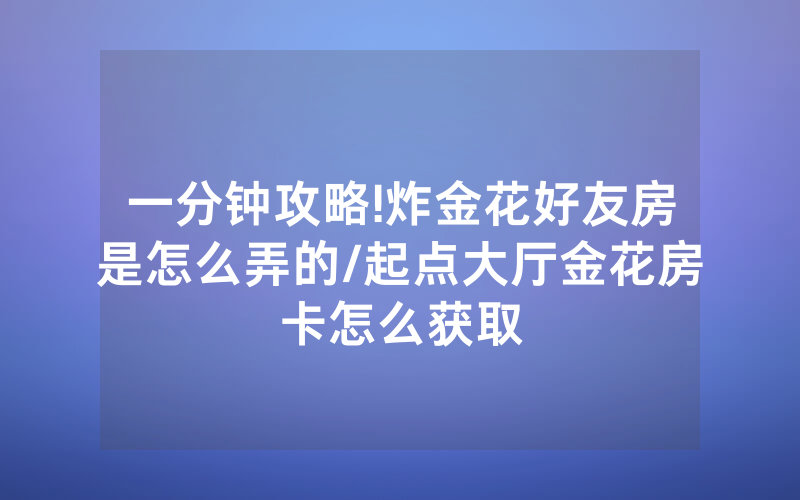 一分钟攻略!炸金花好友房是怎么弄的/起点大厅金花房卡怎么获取