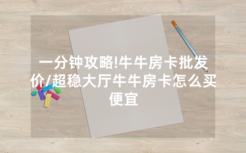 一分钟攻略!牛牛房卡批发价/超稳大厅牛牛房卡怎么买便宜
