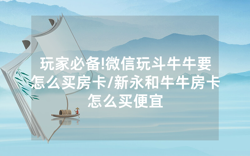玩家必备!微信玩斗牛牛要怎么买房卡/新永和牛牛房卡怎么买便宜