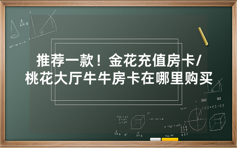 推荐一款！金花充值房卡/桃花大厅牛牛房卡在哪里购买