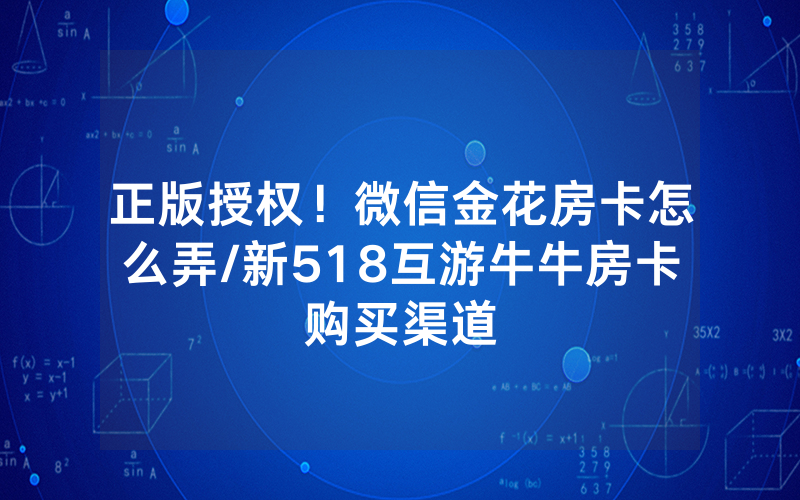 正版授权！微信金花房卡怎么弄/新518互游牛牛房卡购买渠道