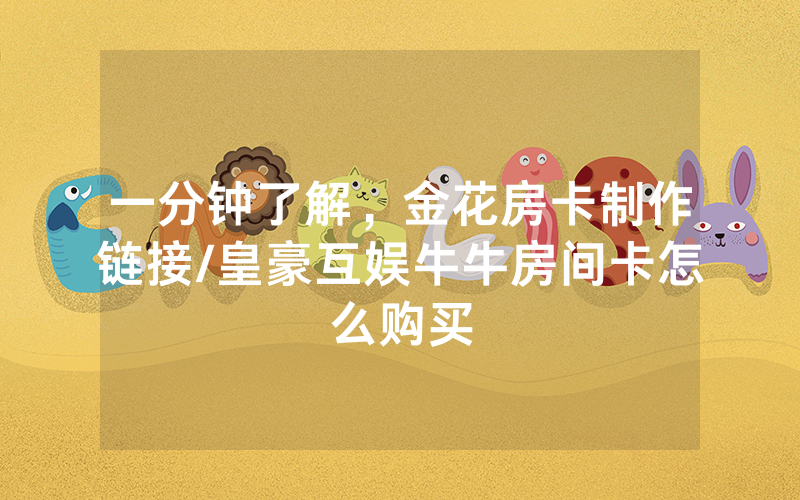 一分钟了解，金花房卡制作链接/皇豪互娱牛牛房间卡怎么购买