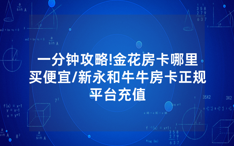 一分钟攻略!金花房卡哪里买便宜/新永和牛牛房卡正规平台充值
