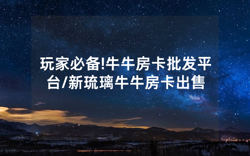 玩家必备!牛牛房卡批发平台/新琉璃牛牛房卡出售