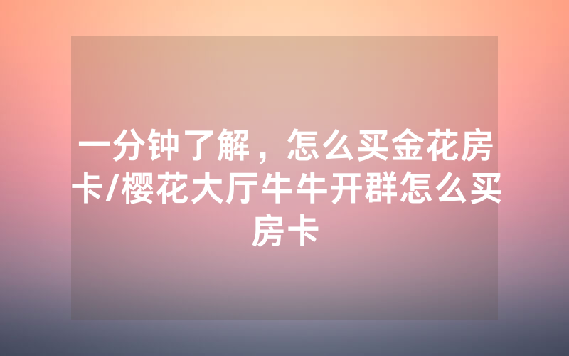一分钟了解，怎么买金花房卡/樱花大厅牛牛开群怎么买房卡