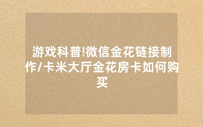 游戏科普!微信金花链接制作/卡米大厅金花房卡如何购买