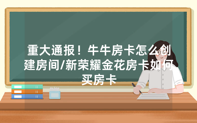 重大通报！牛牛房卡怎么创建房间/新荣耀金花房卡如何买房卡