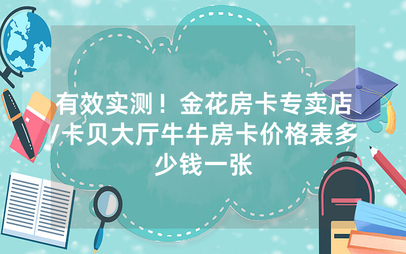 有效实测！金花房卡专卖店/卡贝大厅牛牛房卡价格表多少钱一张