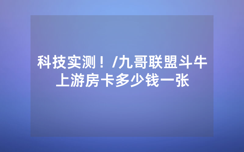 科技实测！/九哥联盟斗牛上游房卡多少钱一张