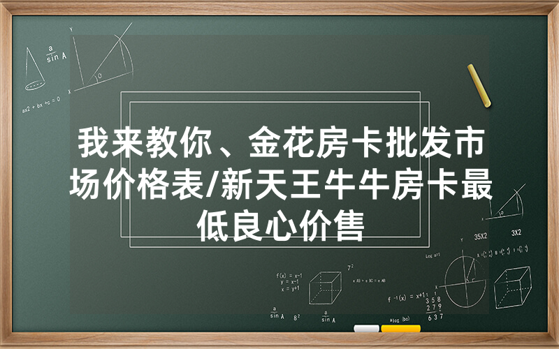 我来教你、金花房卡批发市场价格表/新天王牛牛房卡最低良心价售