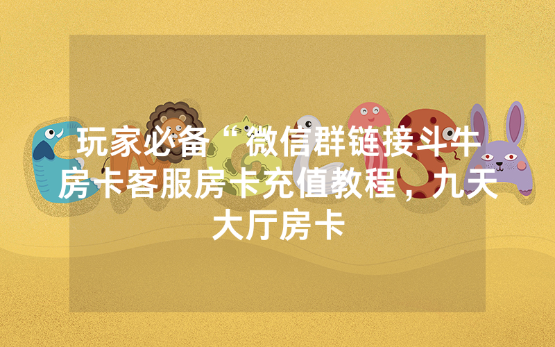 玩家必备“微信群链接斗牛房卡客服房卡充值教程，九天大厅房卡