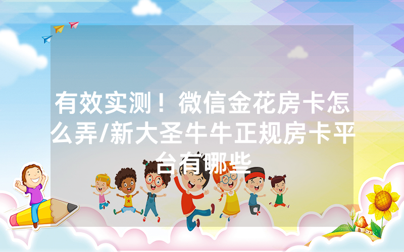 有效实测！微信金花房卡怎么弄/新大圣牛牛正规房卡平台有哪些