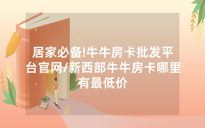 居家必备!牛牛房卡批发平台官网/新西部牛牛房卡哪里有最低价