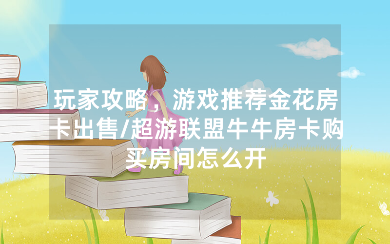 玩家攻略，游戏推荐金花房卡出售/超游联盟牛牛房卡购买房间怎么开