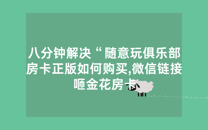 八分钟解决“随意玩俱乐部房卡正版如何购买,微信链接咂金花房卡
