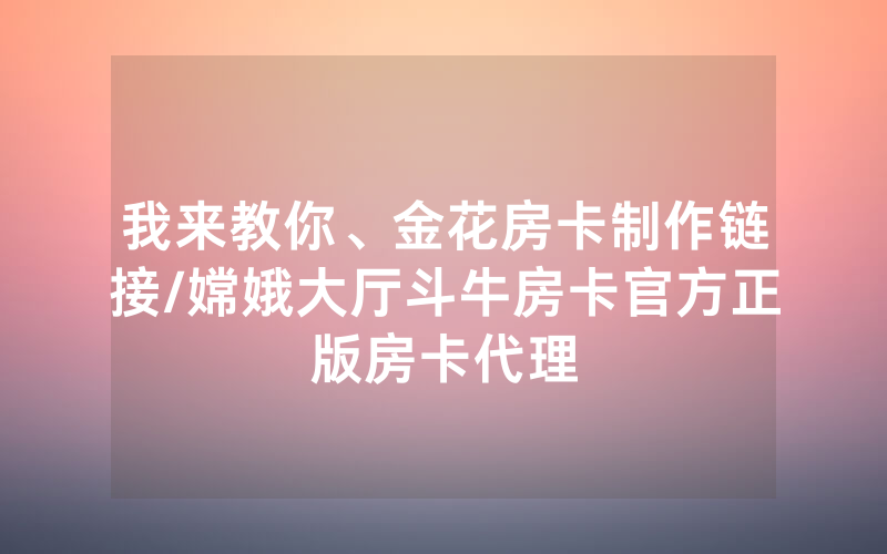 我来教你、金花房卡制作链接/嫦娥大厅斗牛房卡官方正版房卡代理