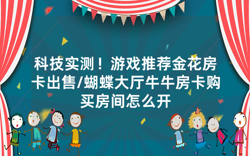 科技实测！游戏推荐金花房卡出售/蝴蝶大厅牛牛房卡购买房间怎么开