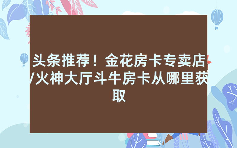 头条推荐！金花房卡专卖店/火神大厅斗牛房卡从哪里获取