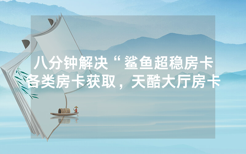 八分钟解决“鲨鱼超稳房卡各类房卡获取，天酷大厅房卡