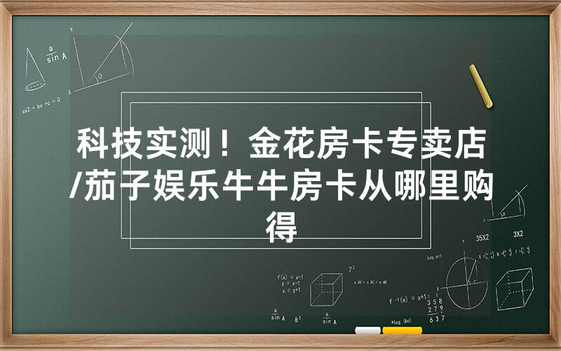 科技实测！金花房卡专卖店/茄子娱乐牛牛房卡从哪里购得