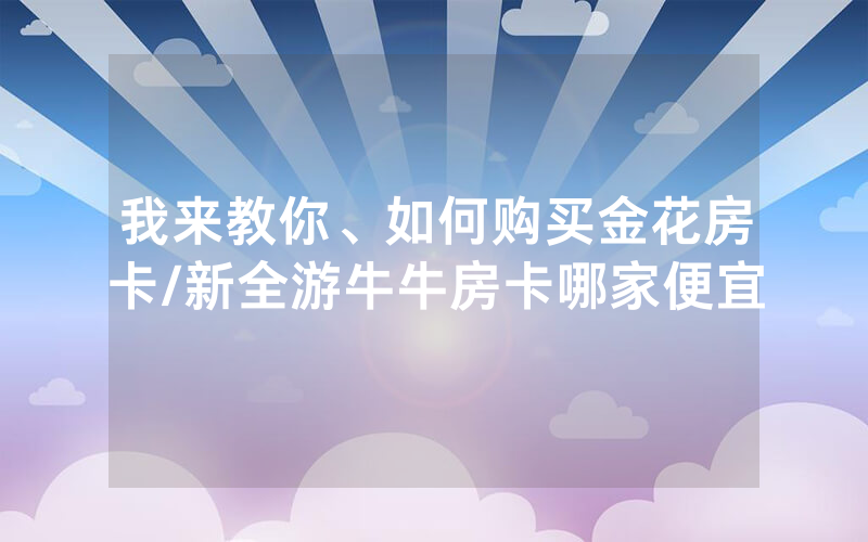 我来教你、如何购买金花房卡/新全游牛牛房卡哪家便宜
