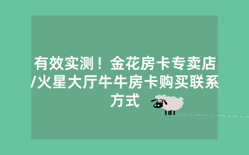 有效实测！金花房卡专卖店/火星大厅牛牛房卡购买联系方式
