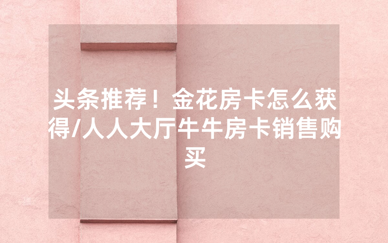 头条推荐！金花房卡怎么获得/人人大厅牛牛房卡销售购买