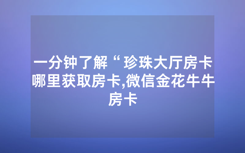 一分钟了解“珍珠大厅房卡哪里获取房卡,微信金花牛牛房卡
