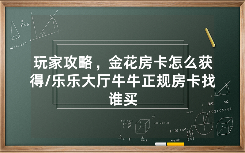 玩家攻略，金花房卡怎么获得/乐乐大厅牛牛正规房卡找谁买