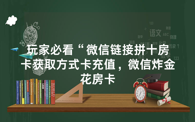 玩家必看“微信链接拼十房卡获取方式卡充值，微信炸金花房卡