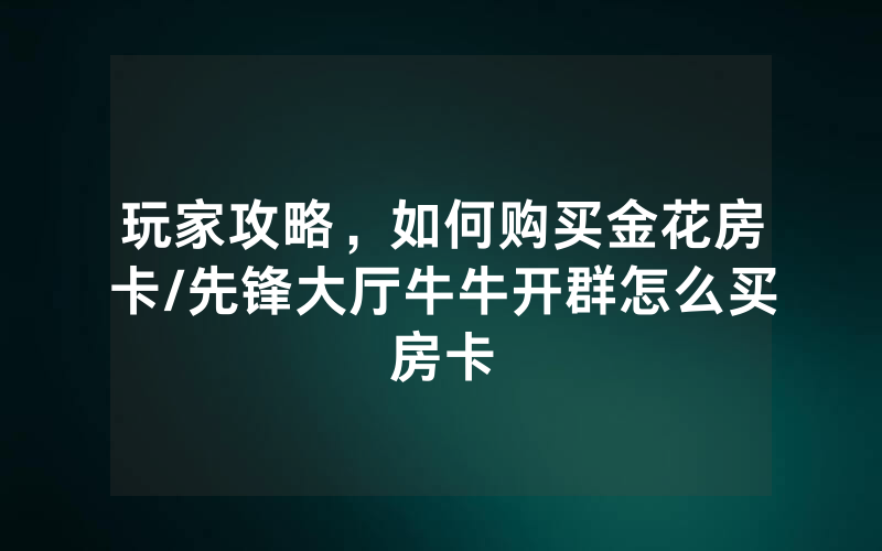 玩家攻略，如何购买金花房卡/先锋大厅牛牛开群怎么买房卡