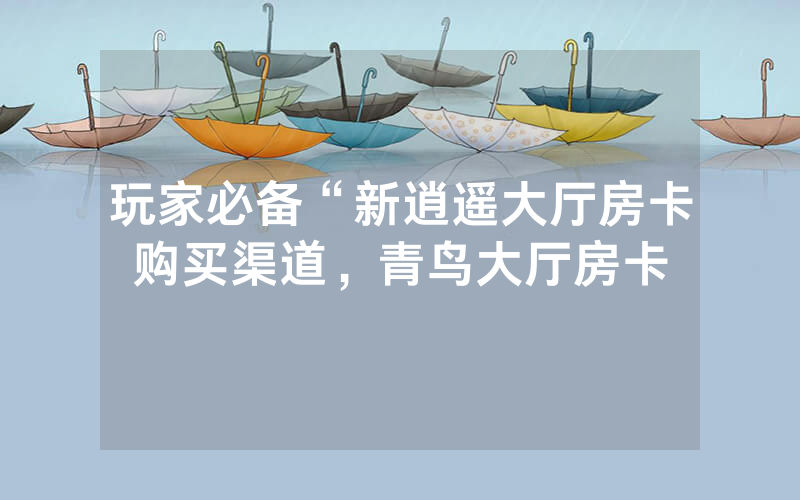 玩家必备“新逍遥大厅房卡购买渠道，青鸟大厅房卡