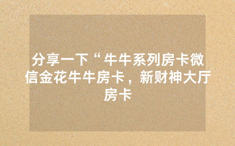 分享一下“牛牛系列房卡微信金花牛牛房卡，新财神大厅房卡