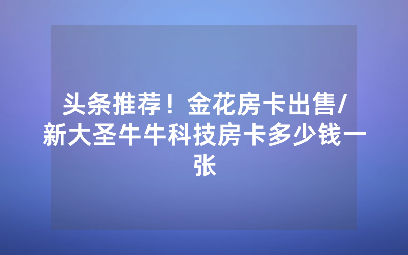 头条推荐！金花房卡出售/新大圣牛牛科技房卡多少钱一张