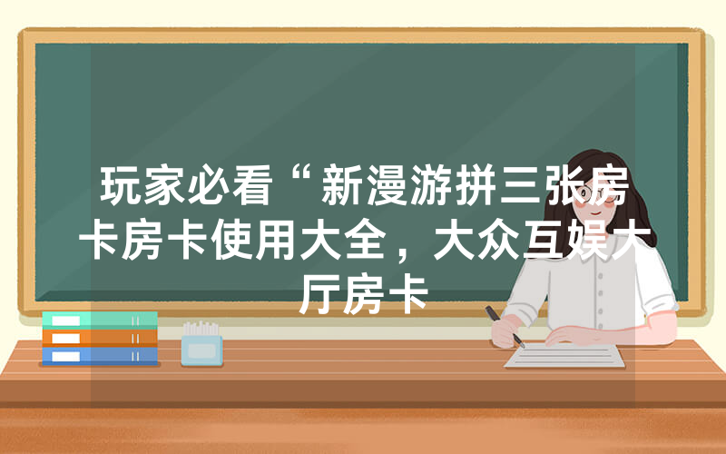 玩家必看“新漫游拼三张房卡房卡使用大全，大众互娱大厅房卡