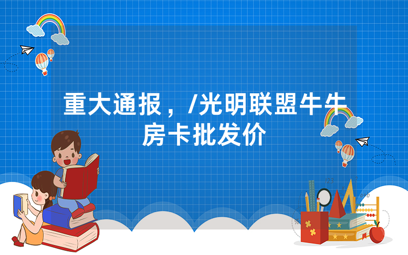 重大通报，/光明联盟牛牛房卡批发价