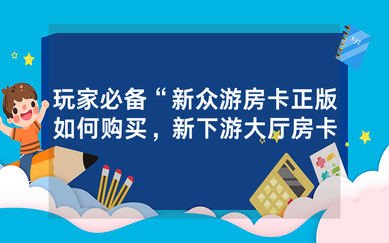 玩家必备“新众游房卡正版如何购买，新下游大厅房卡