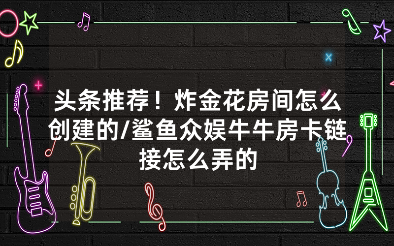 头条推荐！炸金花房间怎么创建的/鲨鱼众娱牛牛房卡链接怎么弄的