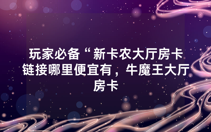 玩家必备“新卡农大厅房卡链接哪里便宜有，牛魔王大厅房卡