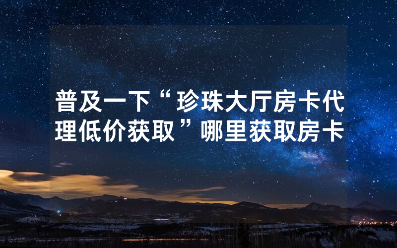 普及一下“珍珠大厅房卡代理低价获取”哪里获取房卡