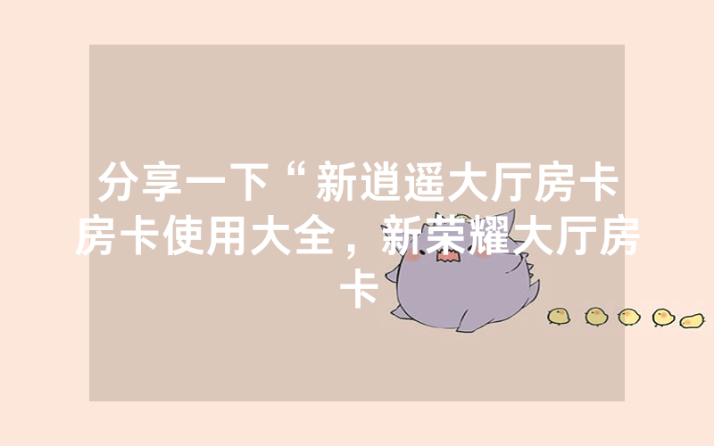 分享一下“新逍遥大厅房卡房卡使用大全，新荣耀大厅房卡