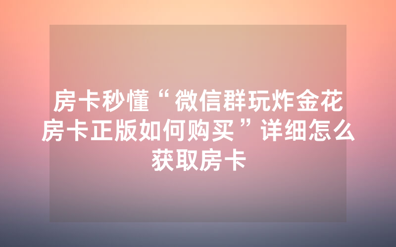 房卡秒懂“微信群玩炸金花房卡正版如何购买”详细怎么获取房卡