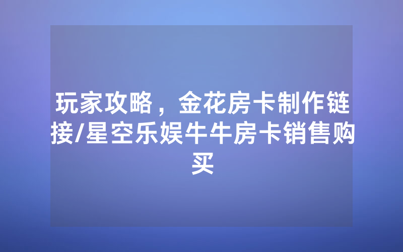 玩家攻略，金花房卡制作链接/星空乐娱牛牛房卡销售购买