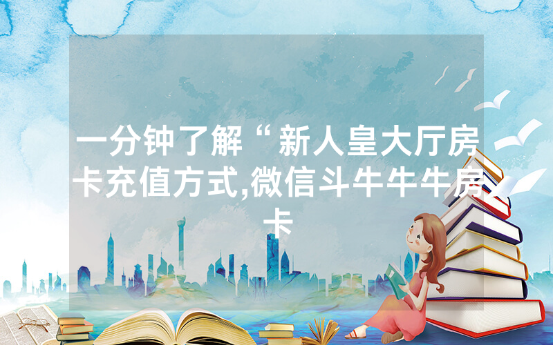 一分钟了解“新人皇大厅房卡充值方式,微信斗牛牛牛房卡